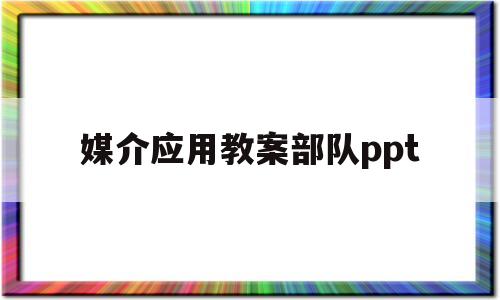 包含媒介应用教案部队ppt的词条