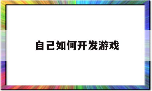 自己如何开发游戏(自己如何开发游戏账号)