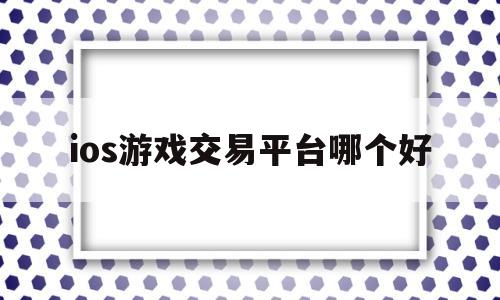 ios游戏交易平台哪个好(ios交易游戏账号的平台哪个最可靠)