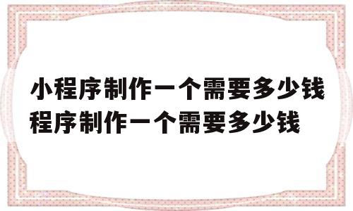 小程序制作一个需要多少钱程序制作一个需要多少钱的简单介绍