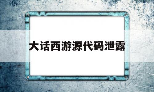 大话西游源代码泄露(大话西游编号是什么意思)