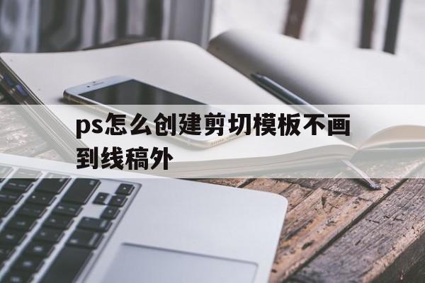 ps怎么创建剪切模板不画到线稿外的简单介绍