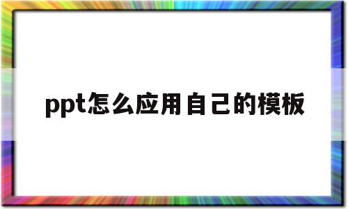 ppt怎么应用自己的模板(ppt2010版怎么用自己的模板)