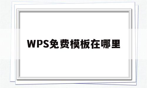 WPS免费模板在哪里(wps如何免费使用模板)