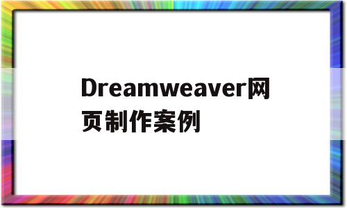 Dreamweaver网页制作案例(dreamweaver网页设计与制作)