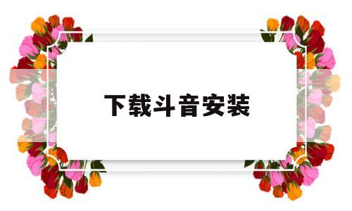 下载斗音安装(下载斗音安装手机桌面)