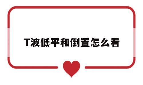 T波低平和倒置怎么看(t波低平或倒置说明什么)