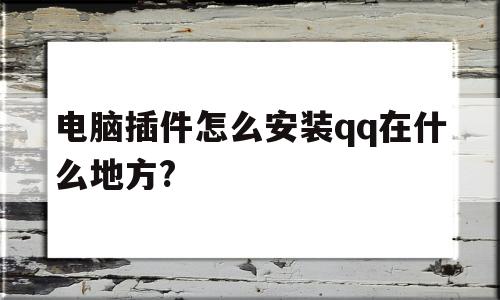 电脑插件怎么安装qq在什么地方?(电脑插件怎么安装在什么地方下载)