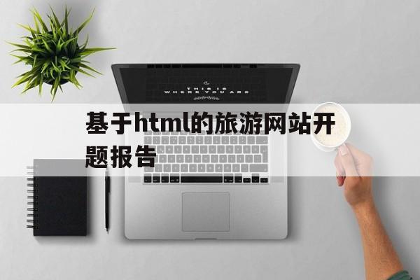 基于html的旅游网站开题报告(基于html5的旅游网页设计毕业论文)