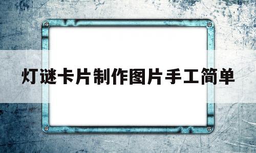 灯谜卡片制作图片手工简单(灯谜卡片制作图片手工简单漂亮)