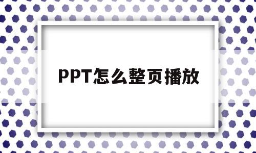 PPT怎么整页播放(怎么控制ppt不自动播放)