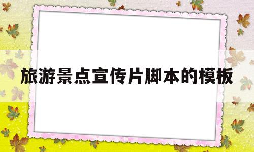 旅游景点宣传片脚本的模板(旅游景点宣传片脚本的模板怎么写)