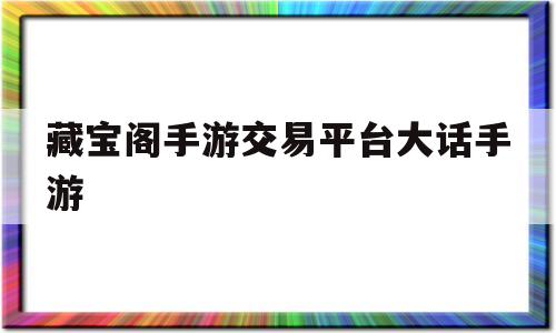 藏宝阁手游交易平台大话手游(藏宝阁手游交易平台大话西游2)