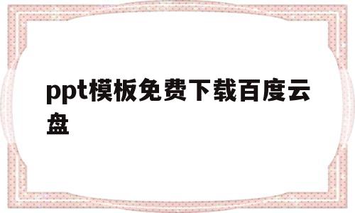 ppt模板免费下载百度云盘(ppt模板免费下载百度云盘资源)