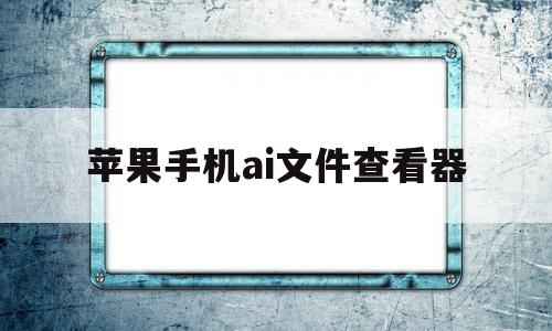 苹果手机ai文件查看器(手机ai文件查看器 苹果)