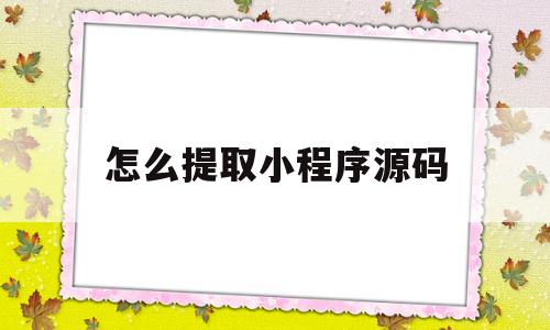 怎么提取小程序源码(微信小程序源码提取工具)