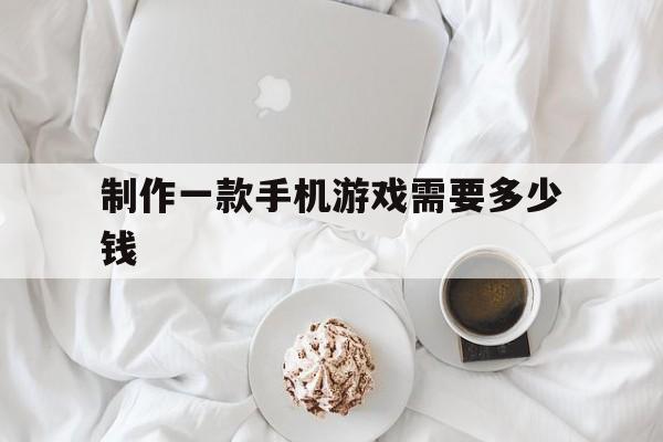 制作一款手机游戏需要多少钱(制作一个手机小游戏需要多少钱)