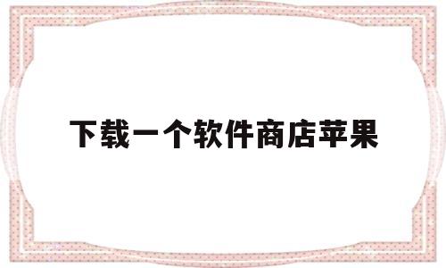 下载一个软件商店苹果(下载一个软件商店苹果手机)