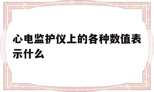 心电监护仪上的各种数值表示什么(心电监护仪上的各种数值表示什么RR)