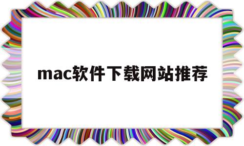 mac软件下载网站推荐(mac电脑软件下载网站有哪些)
