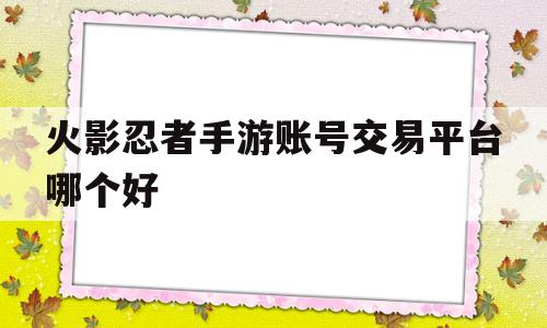 火影忍者手游账号交易平台哪个好(火影忍者账号交易在哪个平台最安全)