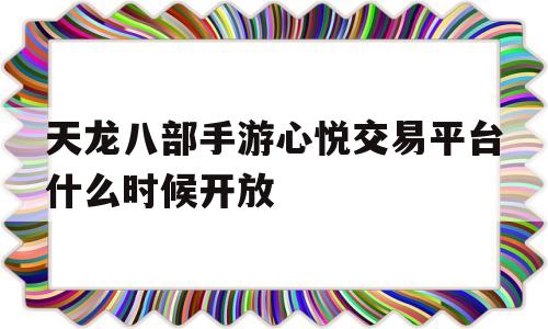 天龙八部手游心悦交易平台什么时候开放的简单介绍