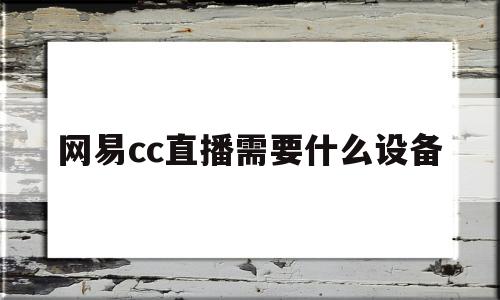 网易cc直播需要什么设备(网易cc直播需要什么设备才能直播)