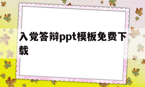 入党答辩ppt模板免费下载(入党答辩ppt模板免费下载手机版)