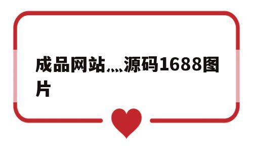 关于成品网站灬源码1688图片的信息