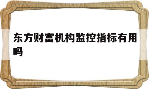 东方财富机构监控指标有用吗(东方财富 机构监控指标怎么用)