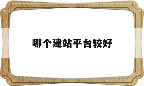 哪个建站平台较好(哪些建站平台比较好)