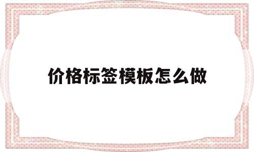 价格标签模板怎么做(价格标签模板怎么做出来的)