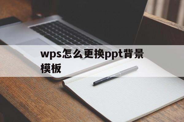 wps怎么更换ppt背景模板(wps的ppt如何更换全部背景模板)