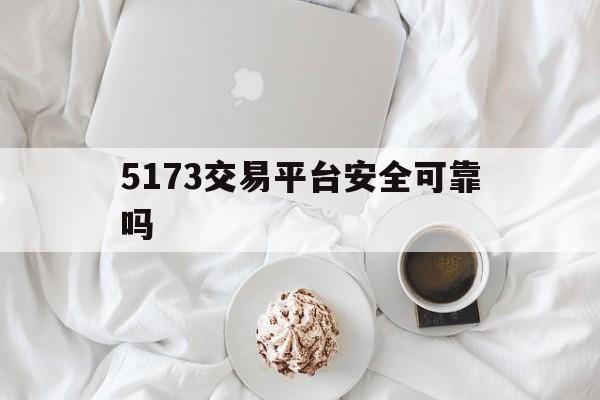 5173交易平台安全可靠吗(5173交易平台安全可靠吗是真的吗)