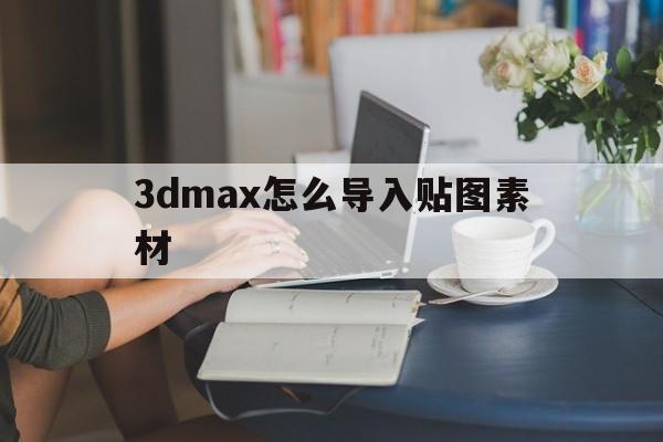 3dmax怎么导入贴图素材(3dmax怎么导入贴图素材库)