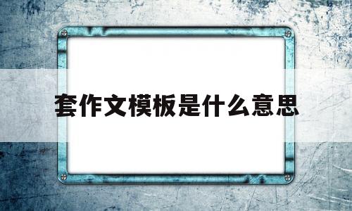 套作文模板是什么意思(套作文模板是什么意思怎么写)
