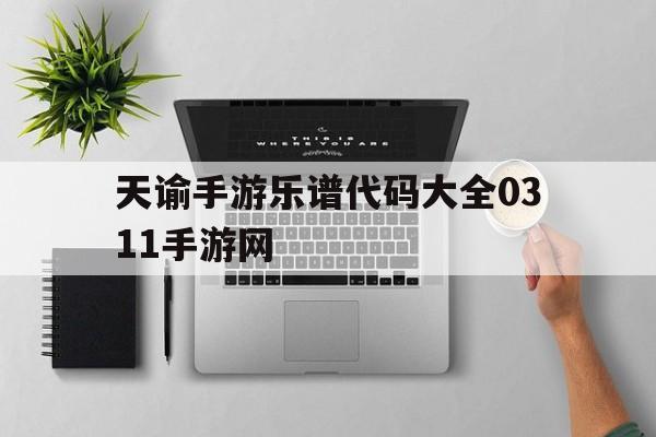 关于天谕手游乐谱代码大全0311手游网的信息