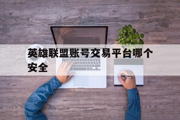 英雄联盟账号交易平台哪个安全(英雄联盟账号交易平台哪个安全些)