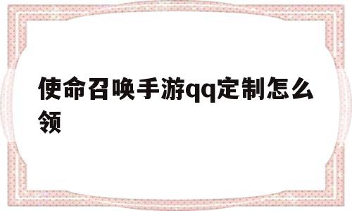使命召唤手游qq定制怎么领(使命召唤手游定制怎么领不了)