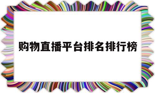 购物直播平台排名排行榜(购物直播平台排名排行榜最新)