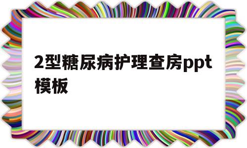 2型糖尿病护理查房ppt模板(2型糖尿病护理查房ppt模板图片)