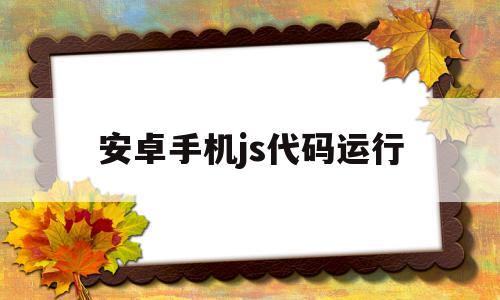 安卓手机js代码运行(安卓运行javascript)