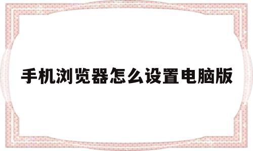 手机浏览器怎么设置电脑版(手机浏览器怎么设置电脑版浏)