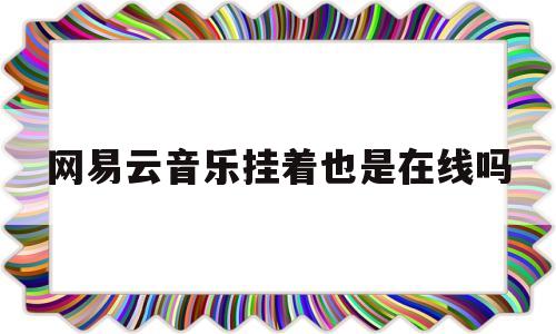 网易云音乐挂着也是在线吗(网易云音乐挂着也是在线吗知乎)