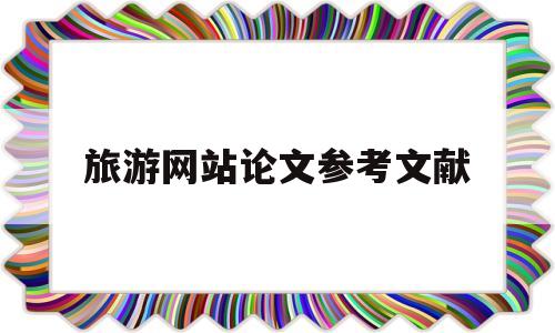 旅游网站论文参考文献(旅游网站毕业设计参考文献)