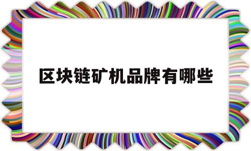 区块链矿机品牌有哪些(区块链矿机品牌有哪些公司)