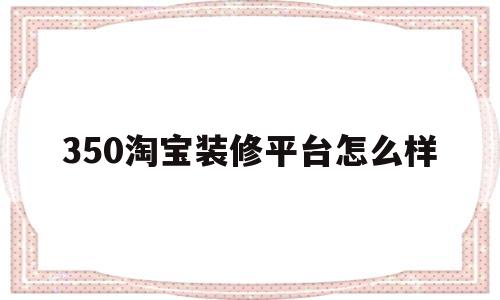 350淘宝装修平台怎么样(350淘宝店铺装修软件怎么样)