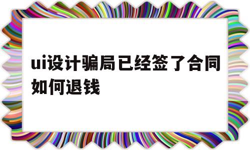 ui设计骗局已经签了合同如何退钱的简单介绍