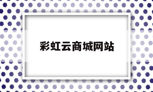 彩虹云商城网站(彩虹云商城网站下载)