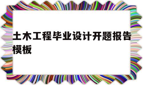 土木工程毕业设计开题报告模板(土木工程毕业设计开题报告模板图片)